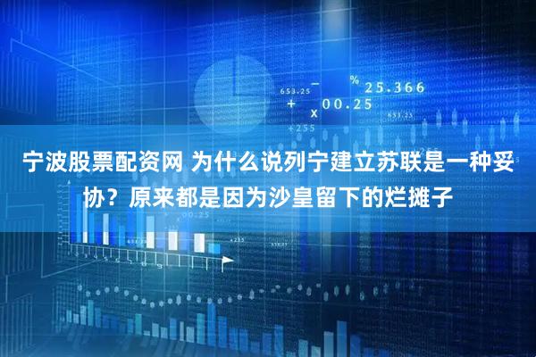 宁波股票配资网 为什么说列宁建立苏联是一种妥协？原来都是因为沙皇留下的烂摊子