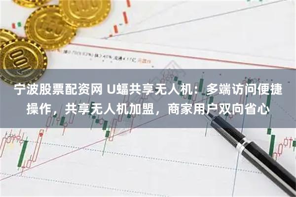 宁波股票配资网 U蝠共享无人机:多端访问便捷操作,共享无人机加盟,商家用户双向省心