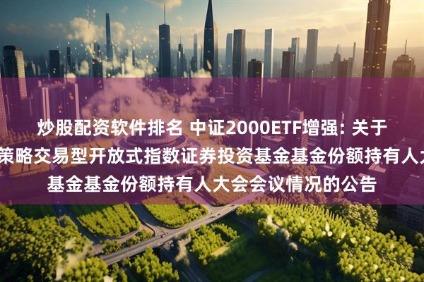 炒股配资软件排名 中证2000ETF增强: 关于平安中证2000增强策略交易型开放式指数证券投资基金基金份额持有人大会会议情况的公告