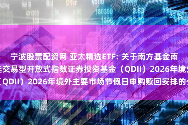 宁波股票配资网 亚太精选ETF: 关于南方基金南方东英富时亚太低碳精选交易型开放式指数证券投资基金（QDII）2026年境外主要市场节假日申购赎回安排的公告