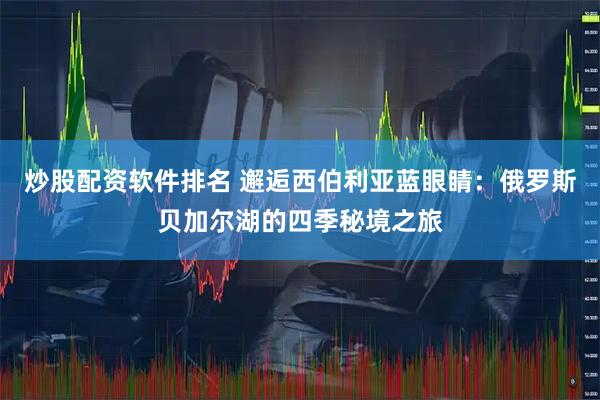 炒股配资软件排名 邂逅西伯利亚蓝眼睛：俄罗斯贝加尔湖的四季秘境之旅