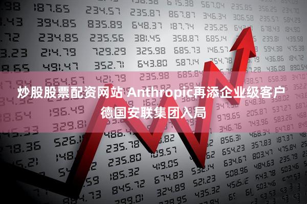 炒股股票配资网站 Anthropic再添企业级客户 德国安联集团入局