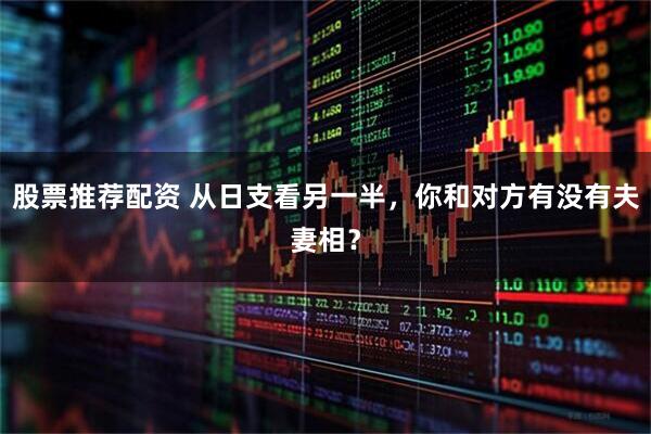 股票推荐配资 从日支看另一半，你和对方有没有夫妻相？