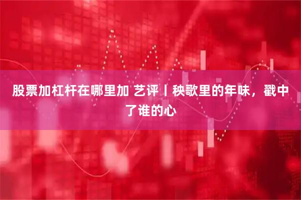 股票加杠杆在哪里加 艺评丨秧歌里的年味，戳中了谁的心