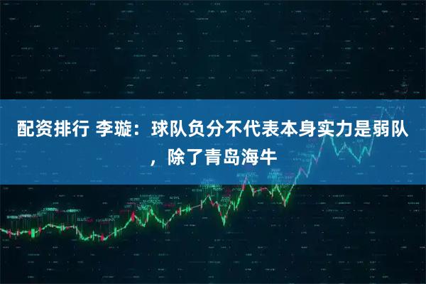 配资排行 李璇：球队负分不代表本身实力是弱队，除了青岛海牛