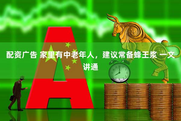 配资广告 家里有中老年人,建议常备蜂王浆 一文讲通