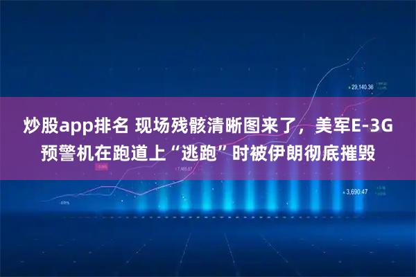 炒股app排名 现场残骸清晰图来了，美军E-3G预警机在跑道上“逃跑”时被伊朗彻底摧毁