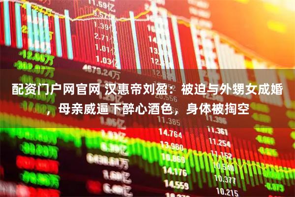 配资门户网官网 汉惠帝刘盈:被迫与外甥女成婚,母亲威逼下醉心酒色,身体被掏空