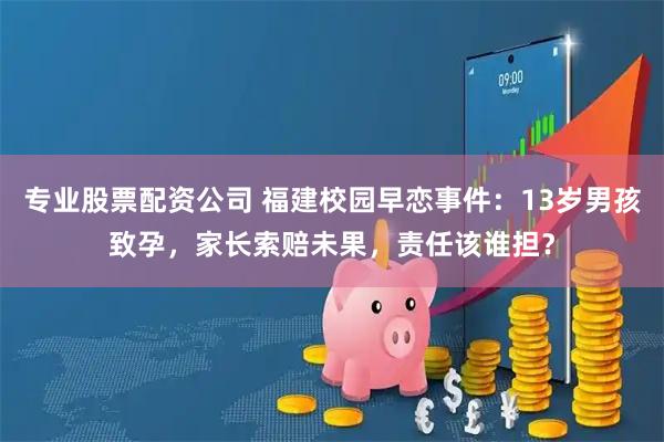 专业股票配资公司 福建校园早恋事件:13岁男孩致孕,家长索赔未果,责任该谁担?