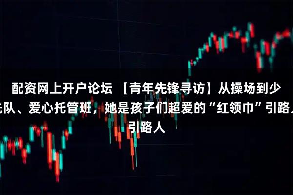 配资网上开户论坛 【青年先锋寻访】从操场到少先队、爱心托管班,她是孩子们超爱的“红领巾”引路人