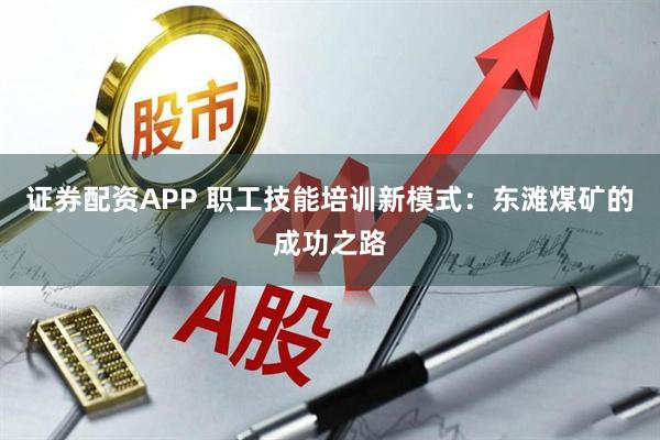 证券配资APP 职工技能培训新模式：东滩煤矿的成功之路