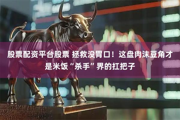 股票配资平台股票 拯救没胃口！这盘肉沫豆角才是米饭“杀手”界的扛把子