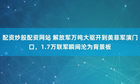 配资炒股配资网站 解放军万吨大驱开到美菲军演门口，1.7万联军瞬间沦为背景板