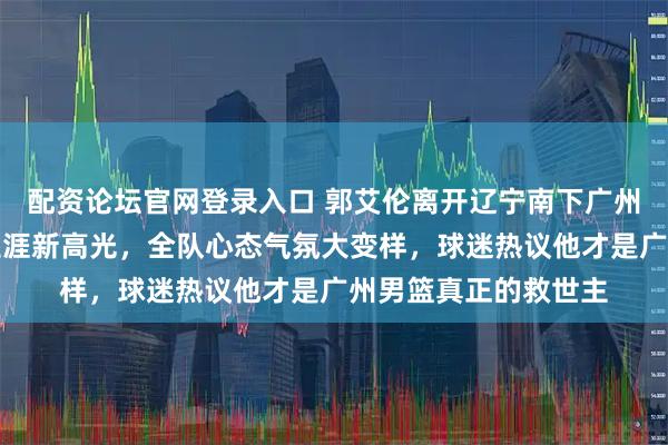 配资论坛官网登录入口 郭艾伦离开辽宁南下广州，打破舒适圈迎来生涯新高光，全队心态气氛大变样，球迷热议他才是广州男篮真正的救世主