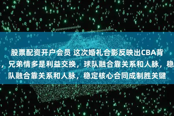 股票配资开户会员 这次婚礼合影反映出CBA背后复杂关系和利益博弈，兄弟情多是利益交换，球队融合靠关系和人脉，稳定核心合同成制胜关键