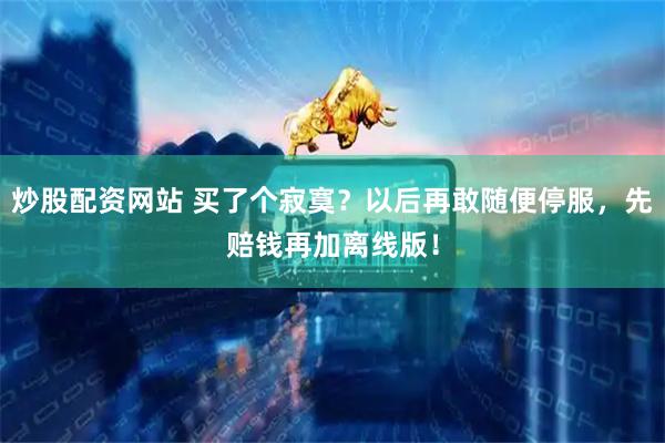 炒股配资网站 买了个寂寞？以后再敢随便停服，先赔钱再加离线版！