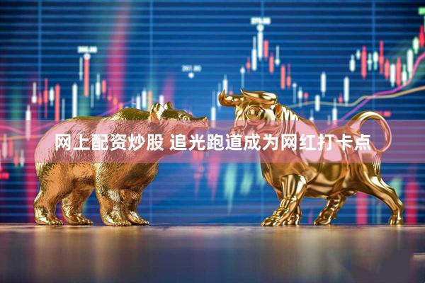 网上配资炒股 追光跑道成为网红打卡点