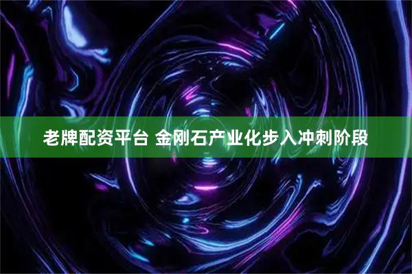 老牌配资平台 金刚石产业化步入冲刺阶段