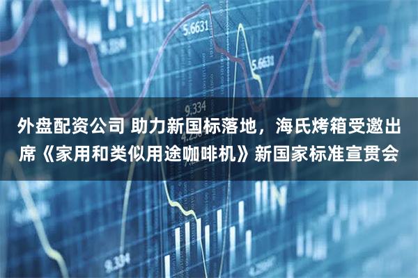 外盘配资公司 助力新国标落地，海氏烤箱受邀出席《家用和类似用途咖啡机》新国家标准宣贯会