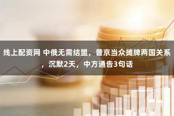 线上配资网 中俄无需结盟，普京当众摊牌两国关系，沉默2天，中方通告3句话