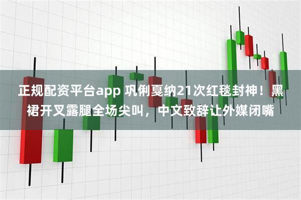正规配资平台app 巩俐戛纳21次红毯封神！黑裙开叉露腿全场尖叫，中文致辞让外媒闭嘴