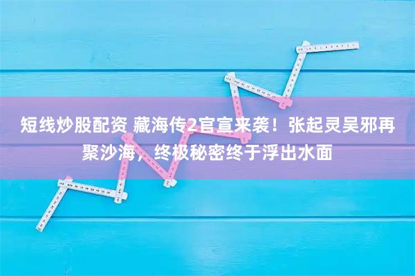 短线炒股配资 藏海传2官宣来袭！张起灵吴邪再聚沙海，终极秘密终于浮出水面