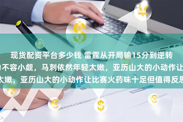 现货配资平台多少钱 雷霆从开局输15分到逆转赢15分，卫冕冠军实力不容小觑，马刺依然年轻太嫩，亚历山大的小动作让比赛火药味十足但值得反思