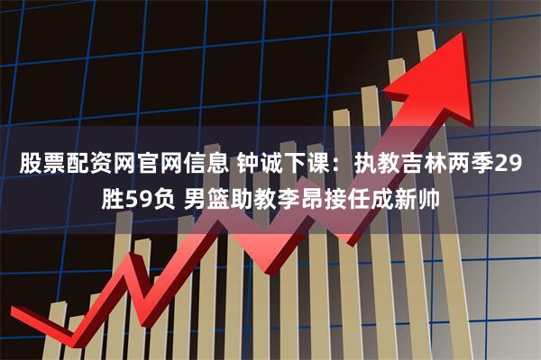 股票配资网官网信息 钟诚下课：执教吉林两季29胜59负 男篮助教李昂接任成新帅