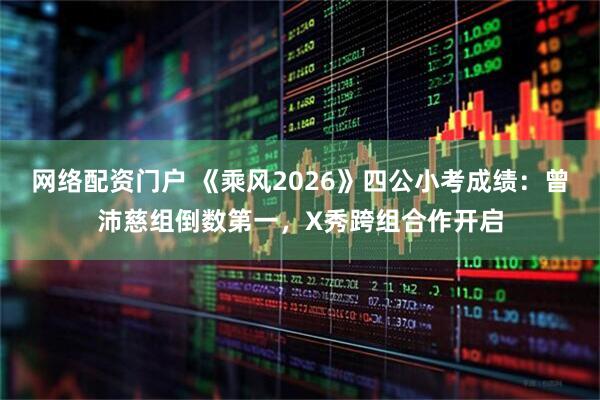 网络配资门户 《乘风2026》四公小考成绩：曾沛慈组倒数第一，X秀跨组合作开启