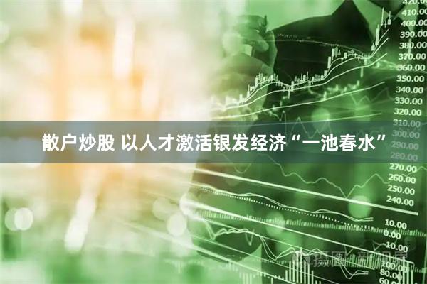 散户炒股 以人才激活银发经济“一池春水”