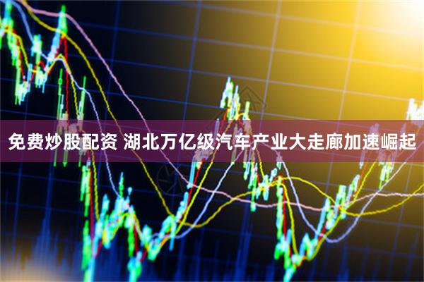 免费炒股配资 湖北万亿级汽车产业大走廊加速崛起