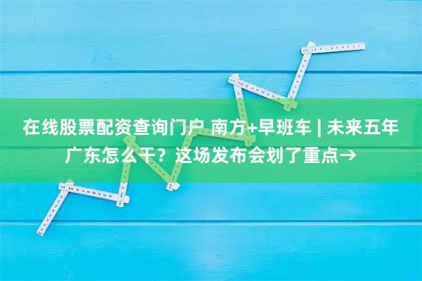 在线股票配资查询门户 南方+早班车 | 未来五年广东怎么干？这场发布会划了重点→