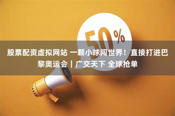 股票配资虚拟网站 一颗小球闯世界！直接打进巴黎奥运会｜广交天下 全球抢单