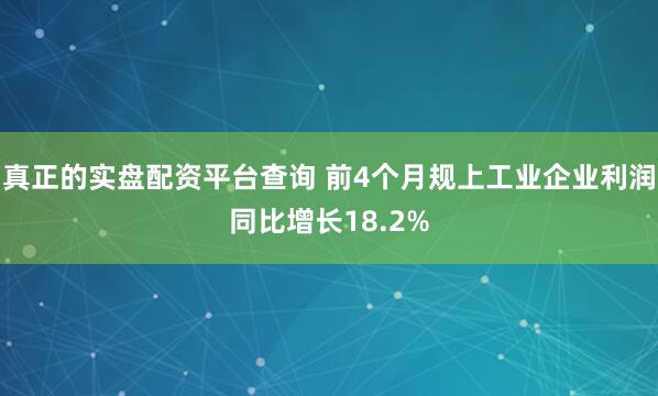 真正的实盘配资平台查询 前4个月规上工业企业利润同比增长18.2%