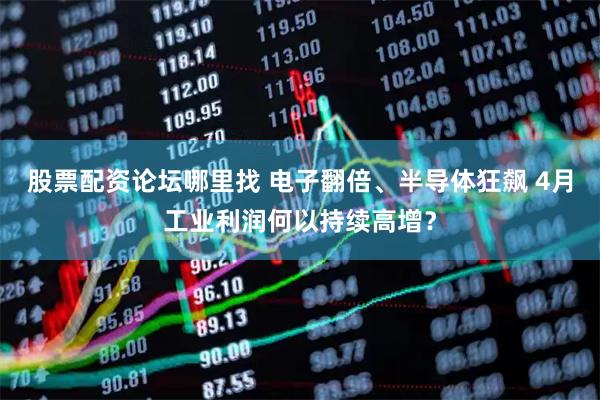 股票配资论坛哪里找 电子翻倍、半导体狂飙 4月工业利润何以持续高增?