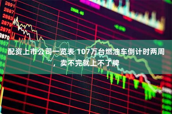 配资上市公司一览表 107万台燃油车倒计时两周，卖不完就上不了牌