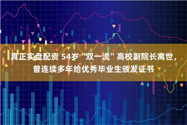 真正实盘配资 54岁“双一流”高校副院长离世，曾连续多年给优秀毕业生颁发证书