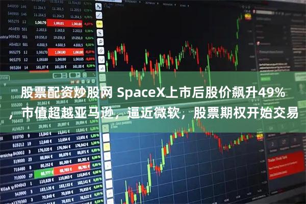 股票配资炒股网 SpaceX上市后股价飙升49%，市值超越亚马逊，逼近微软，股票期权开始交易